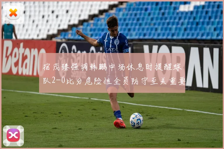 宿茂臻强调韩鹏中场休息时提醒球队2-0比分危险性全员防守至关重要