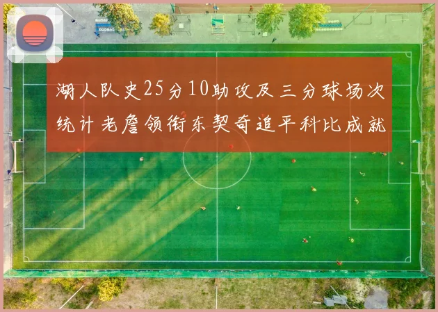 湖人队史25分10助攻及三分球场次统计老詹领衔东契奇追平科比成就