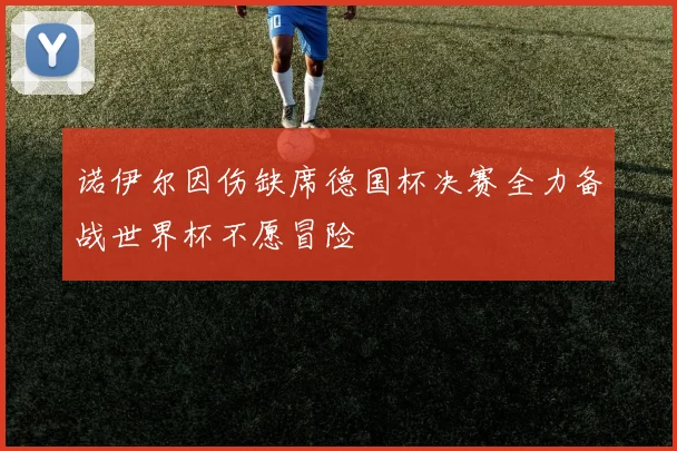 诺伊尔因伤缺席德国杯决赛全力备战世界杯不愿冒险