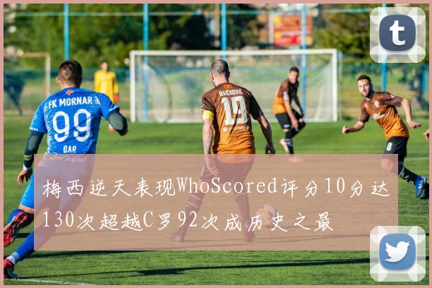 梅西逆天表现WhoScored评分10分达130次超越C罗92次成历史之最