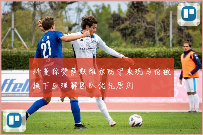 科曼称赞萨默维尔防守表现马伦被换下应理解团队优先原则