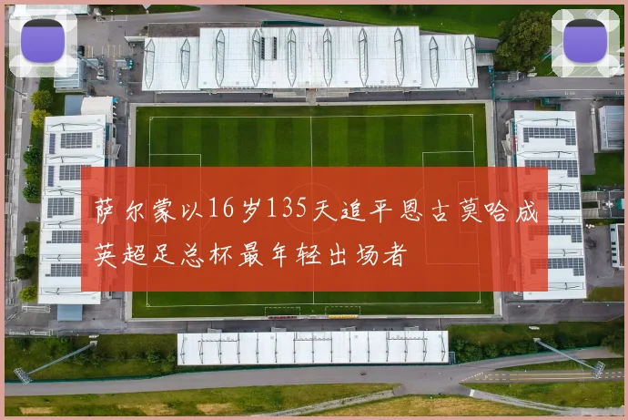 萨尔蒙以16岁135天追平恩古莫哈成英超足总杯最年轻出场者