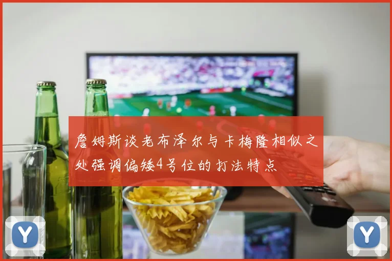 詹姆斯谈老布泽尔与卡梅隆相似之处强调偏矮4号位的打法特点