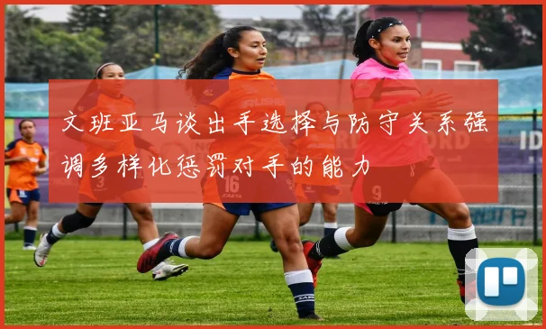 文班亚马谈出手选择与防守关系强调多样化惩罚对手的能力