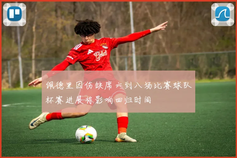 佩德里因伤缺席六到八场比赛球队杯赛进展将影响回归时间