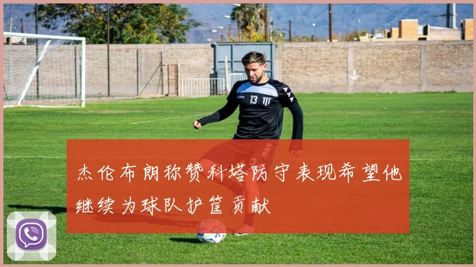 杰伦布朗称赞科塔防守表现希望他继续为球队护筐贡献