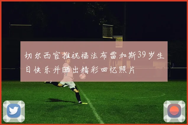 切尔西官推祝福法布雷加斯39岁生日快乐并晒出精彩回忆照片