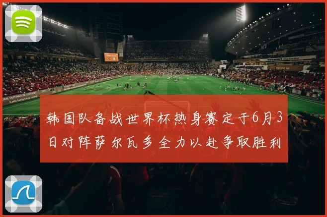 韩国队备战世界杯热身赛定于6月3日对阵萨尔瓦多全力以赴争取胜利