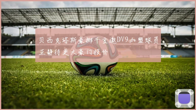 贝西克塔斯豪掷千金邀DV9加盟球员正静待更大豪门报价