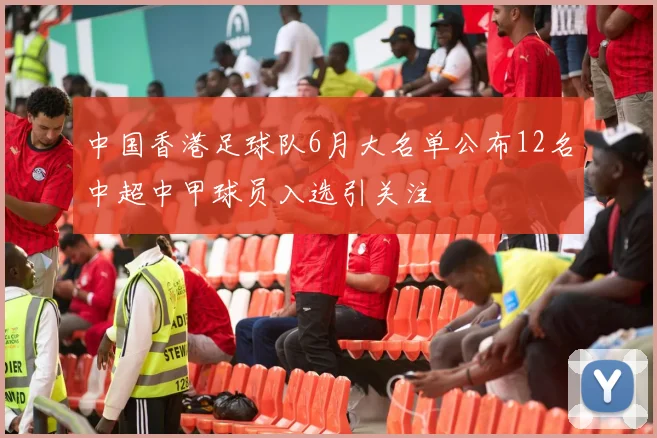 中国香港足球队6月大名单公布12名中超中甲球员入选引关注