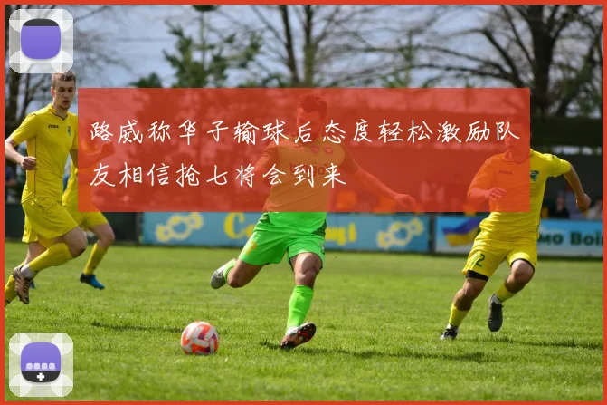 路威称华子输球后态度轻松激励队友相信抢七将会到来