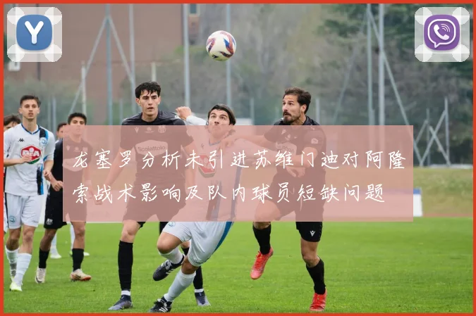 龙塞罗分析未引进苏维门迪对阿隆索战术影响及队内球员短缺问题