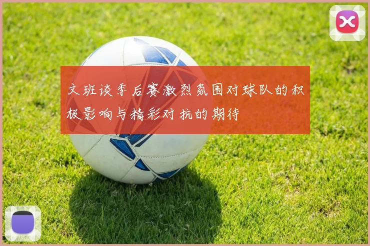 文班谈季后赛激烈氛围对球队的积极影响与精彩对抗的期待